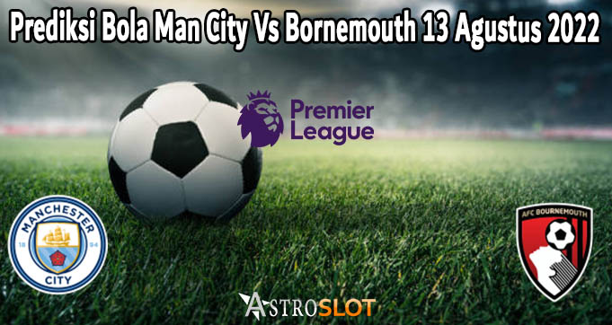 Prediksi Bola Man City Vs Bornemouth 13 Agustus 2022