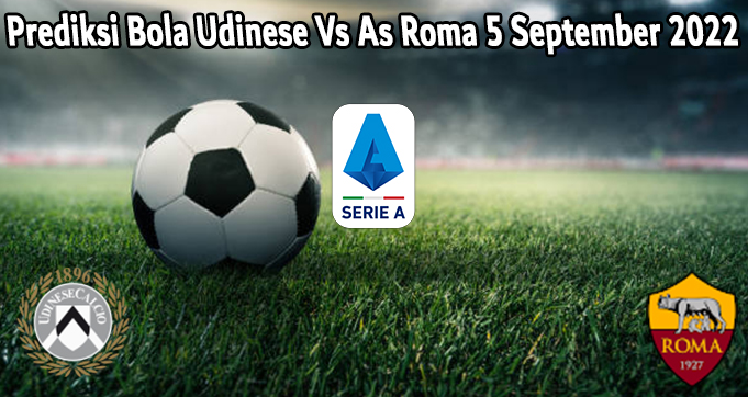 Prediksi Bola Udinese Vs As Roma 5 September 2022