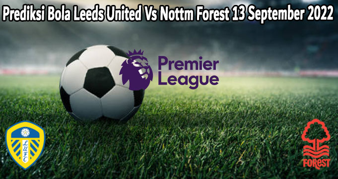 Prediksi Bola Leeds United Vs Nottm Forest 13 September 2022