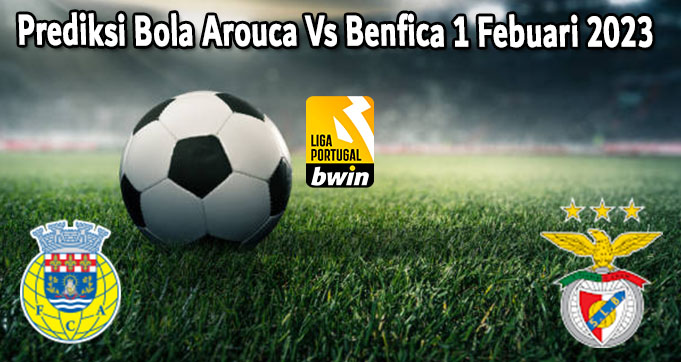 Prediksi Bola Arouca Vs Benfica 1 Febuari 2023