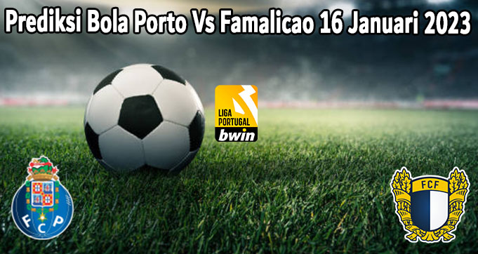 Prediksi Bola Porto Vs Famalicao 16 Januari 2023 
