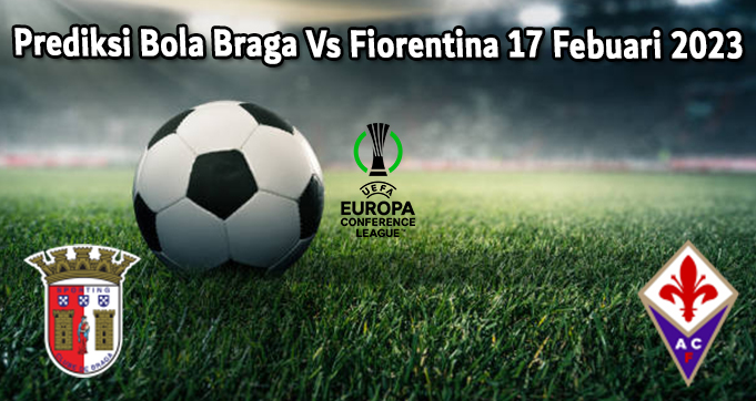 Prediksi Bola Braga Vs Fiorentina 17 Febuari 2023