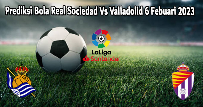 Prediksi Bola Real Sociedad Vs Valladolid 6 Febuari 2023