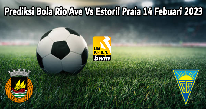 Prediksi Bola Rio Ave Vs Estoril Praia 14 Febuari 2023