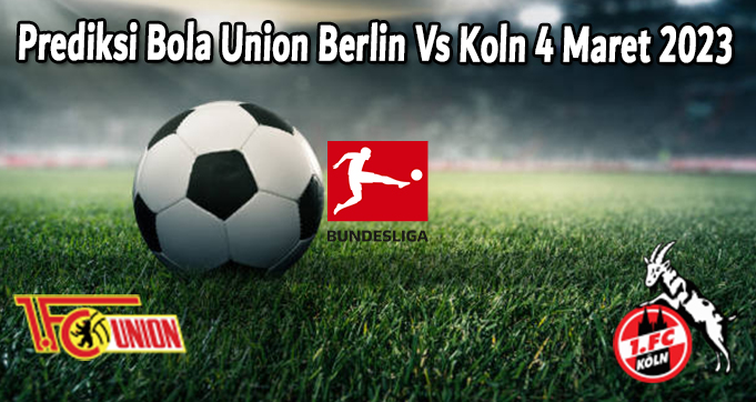 Prediksi Bola Union Berlin Vs Koln 4 Maret 2023 