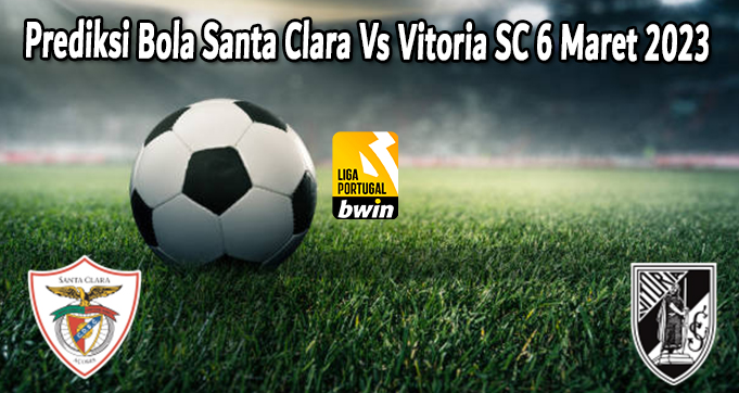 Prediksi Bola Santa Clara Vs Vitoria SC 6 Maret 2023