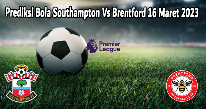 Prediksi Bola Southampton Vs Brentford 16 Maret 2023