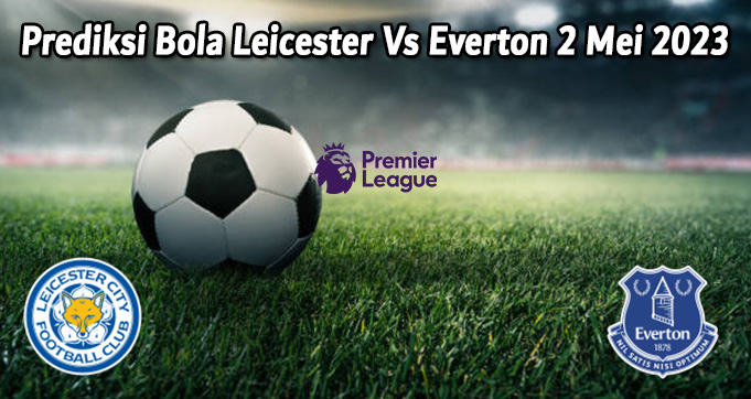 Prediksi Bola Leicester Vs Everton 2 Mei 2023