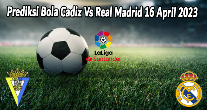 Prediksi Bola Cadiz Vs Real Madrid 16 April 2023
