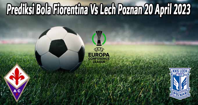 Prediksi Bola Fiorentina Vs Lech Poznan 20 April 2023 