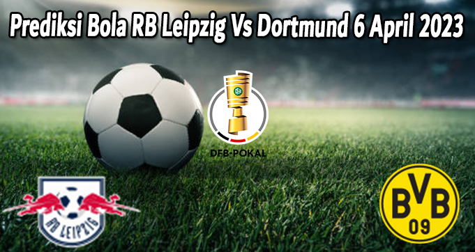 Prediksi Bola RB Leipzig Vs Dortmund 6 April 2023
