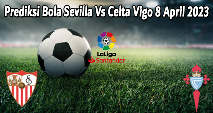 Prediksi Bola Sevilla Vs Celta Vigo 8 April 2023