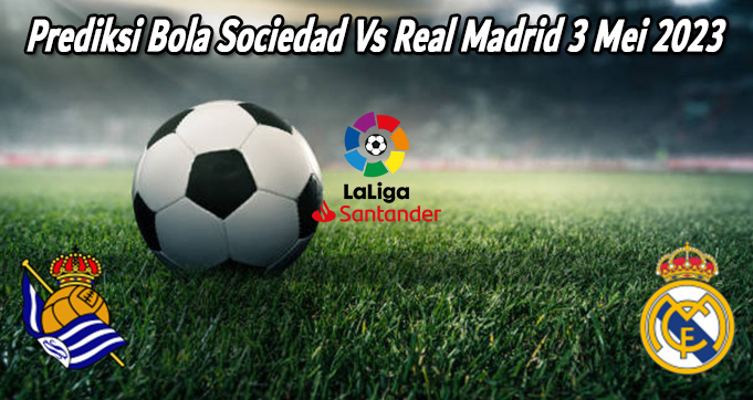 Prediksi Bola Sociedad Vs Real Madrid 3 Mei 2023