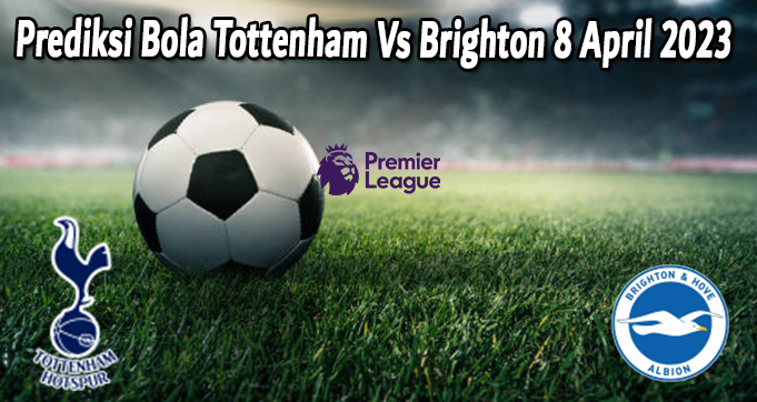 Prediksi Bola Tottenham Vs Brighton 8 April 2023