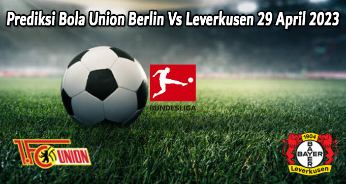 Prediksi Bola Union Berlin Vs Leverkusen 29 April 2023