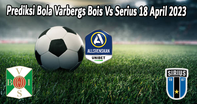 Prediksi Bola Varbergs Bois Vs Serius 18 April 2023