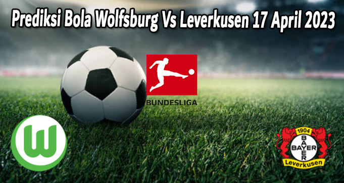 Prediksi Bola Wolfsburg Vs Leverkusen 17 April 2023