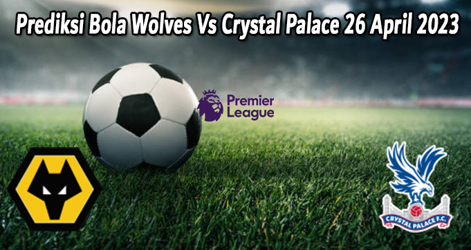 Prediksi Bola Wolves Vs Crystal Palace 26 April 2023